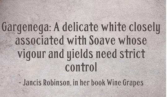 Garganega white wine variety is best known for its role in Italy's Soave, but it is also used in Australia.  See Aussie wineries using it.